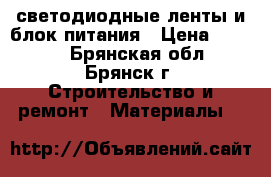 светодиодные ленты и блок питания › Цена ­ 4 000 - Брянская обл., Брянск г. Строительство и ремонт » Материалы   